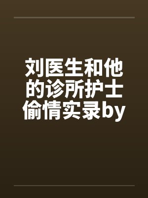 刘医生和他的诊所护士偷情实录by佚名封面