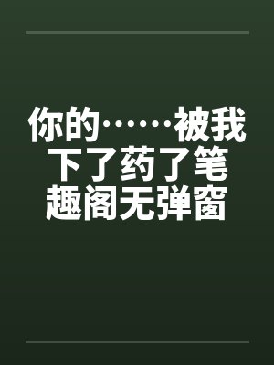 你的……被我下了药了笔趣阁无弹窗封面