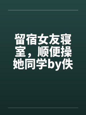 留宿女友寝室，顺便操她同学by佚名封面