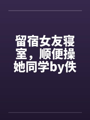 留宿女友寝室，顺便操她同学by佚名笔趣阁无弹窗封面