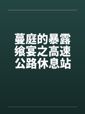 蔓庭的暴露飨宴之高速公路休息站笔趣阁无弹窗封面