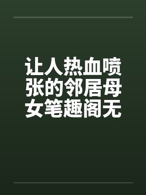 让人热血喷张的邻居母女笔趣阁无弹窗封面