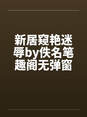 新居窥艳迷辱by佚名笔趣阁无弹窗封面