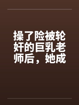 操了险被轮奸的巨乳老师后，她成为了我的妈妈by佚名封面