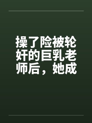 操了险被轮奸的巨乳老师后，她成为了我的妈妈笔趣阁无弹窗封面