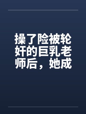 操了险被轮奸的巨乳老师后，她成为了我的妈妈by佚名笔趣阁无弹窗封面