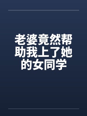 老婆竟然帮助我上了她的女同学封面