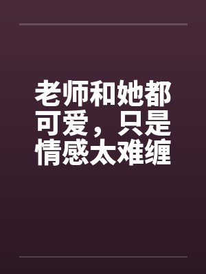老师和她都可爱，只是情感太难缠封面