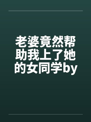 老婆竟然帮助我上了她的女同学by佚名封面
