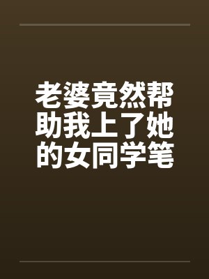 老婆竟然帮助我上了她的女同学笔趣阁无弹窗封面