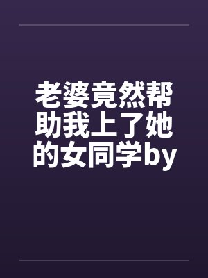 老婆竟然帮助我上了她的女同学by佚名笔趣阁无弹窗封面