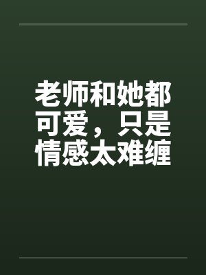 老师和她都可爱，只是情感太难缠笔趣阁无弹窗封面