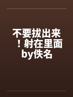 不要拔出来！射在里面by佚名封面