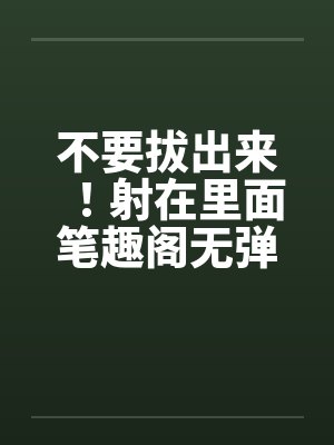 不要拔出来！射在里面笔趣阁无弹窗封面