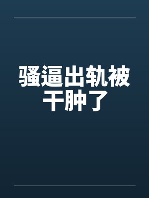 骚逼出轨被干肿了封面