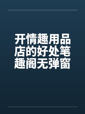 开情趣用品店的好处笔趣阁无弹窗封面