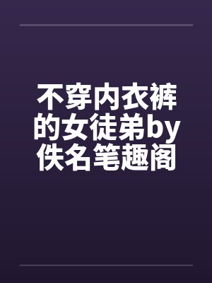 不穿内衣裤的女徒弟by佚名笔趣阁无弹窗封面