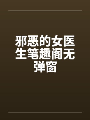 邪恶的女医生笔趣阁无弹窗封面