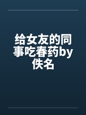 给女友的同事吃春药by佚名封面