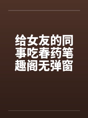 给女友的同事吃春药笔趣阁无弹窗封面