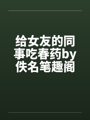给女友的同事吃春药by佚名笔趣阁无弹窗封面
