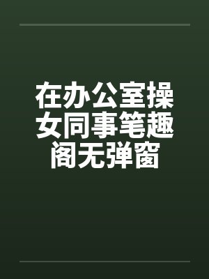 在办公室操女同事笔趣阁无弹窗封面