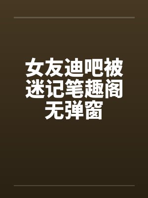女友迪吧被迷记笔趣阁无弹窗封面