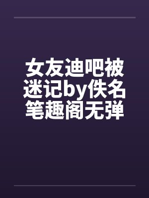 女友迪吧被迷记by佚名笔趣阁无弹窗封面