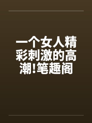一个女人精彩刺激的高潮!笔趣阁无弹窗封面