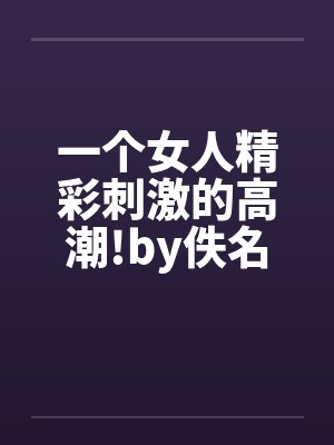 一个女人精彩刺激的高潮!by佚名笔趣阁无弹窗封面
