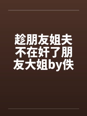 趁朋友姐夫不在奸了朋友大姐by佚名封面