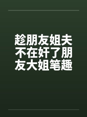 趁朋友姐夫不在奸了朋友大姐笔趣阁无弹窗封面
