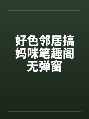 好色邻居搞妈咪笔趣阁无弹窗封面