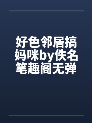 好色邻居搞妈咪by佚名笔趣阁无弹窗封面