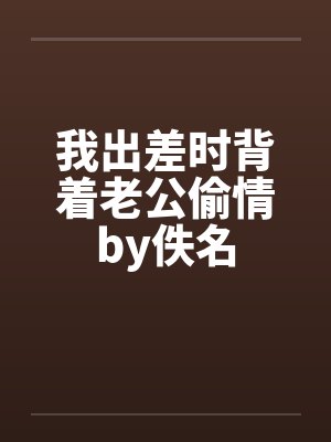 我出差时背着老公偷情by佚名封面