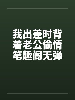 我出差时背着老公偷情笔趣阁无弹窗封面