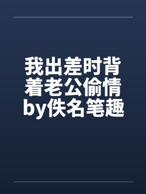 我出差时背着老公偷情by佚名笔趣阁无弹窗封面