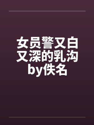 女员警又白又深的乳沟by佚名封面