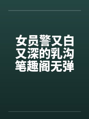 女员警又白又深的乳沟笔趣阁无弹窗封面