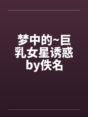 梦中的~巨乳女星诱惑by佚名封面