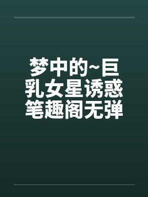 梦中的~巨乳女星诱惑笔趣阁无弹窗封面