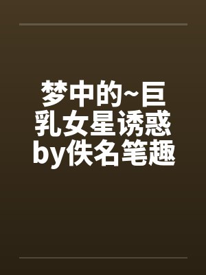 梦中的~巨乳女星诱惑by佚名笔趣阁无弹窗封面