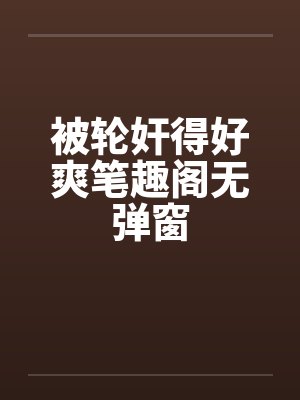 被轮奸得好爽笔趣阁无弹窗封面