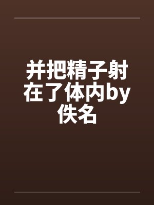 并把精子射在了体内by佚名封面