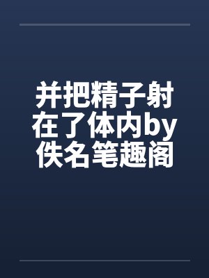 并把精子射在了体内by佚名笔趣阁无弹窗封面