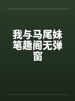 我与马尾妹笔趣阁无弹窗封面