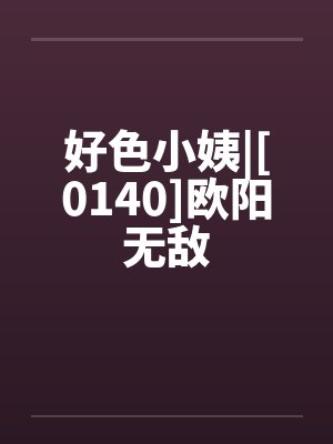 好色小姨|[0140]欧阳无敌封面