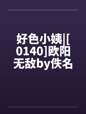 好色小姨|[0140]欧阳无敌by佚名笔趣阁无弹窗封面