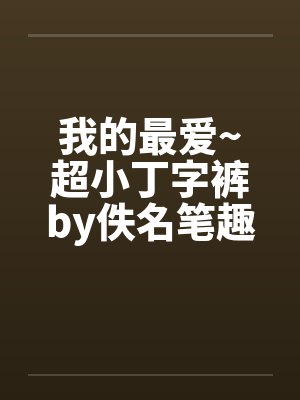 我的最爱~超小丁字裤by佚名笔趣阁无弹窗封面