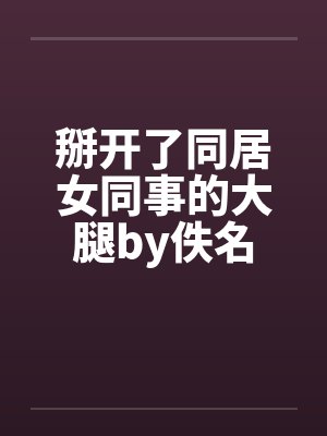 掰开了同居女同事的大腿by佚名封面